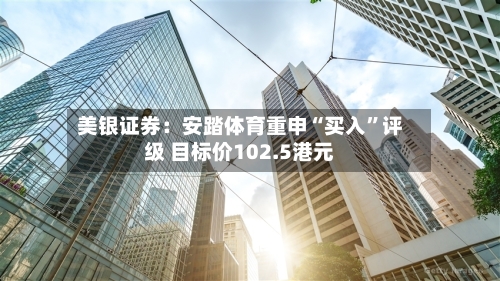 美银证券：安踏体育重申“买入”评级 目标价102.5港元-第3张图片