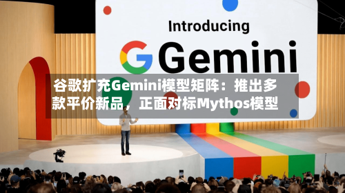 谷歌扩充Gemini模型矩阵：推出多款平价新品，正面对标Mythos模型-第3张图片