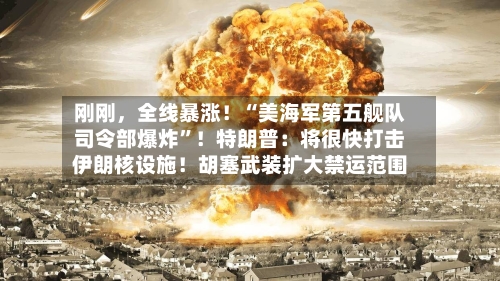 刚刚，全线暴涨！“美海军第五舰队司令部爆炸”！特朗普：将很快打击伊朗核设施！胡塞武装扩大禁运范围