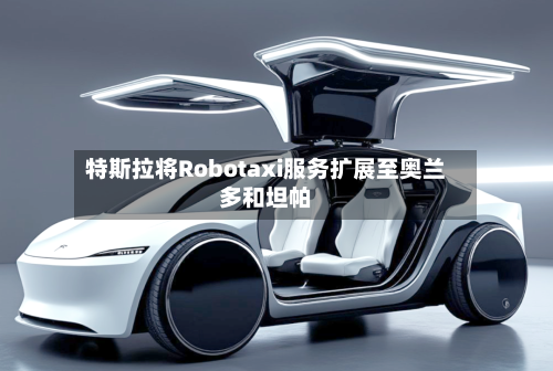 特斯拉将Robotaxi服务扩展至奥兰多和坦帕