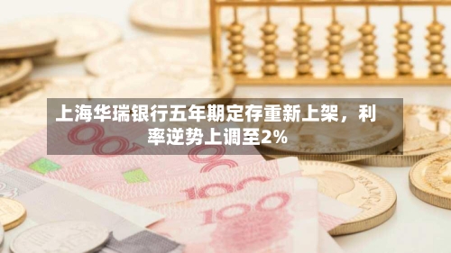 上海华瑞银行五年期定存重新上架，利率逆势上调至2%