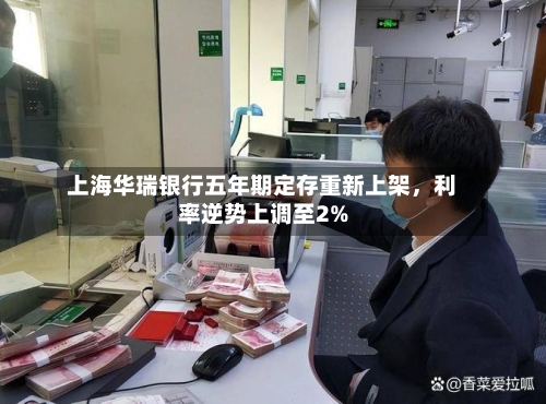 上海华瑞银行五年期定存重新上架，利率逆势上调至2%-第2张图片