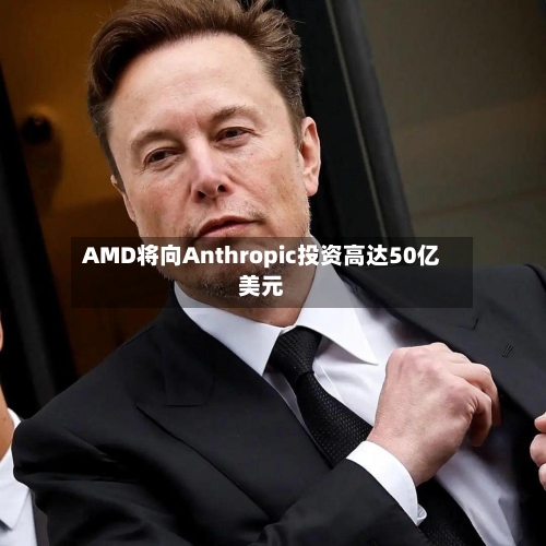 AMD将向Anthropic投资高达50亿美元