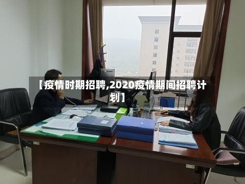 【疫情时期招聘,2020疫情期间招聘计划】