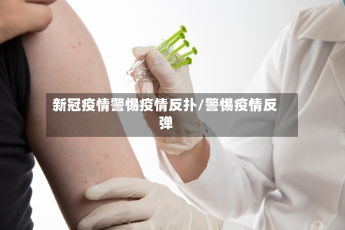 新冠疫情警惕疫情反扑/警惕疫情反弹-第3张图片