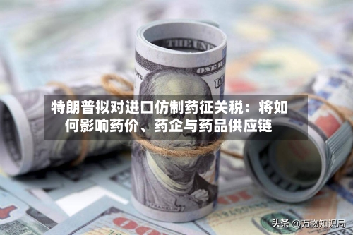 特朗普拟对进口仿制药征关税：将如何影响药价、药企与药品供应链-第2张图片
