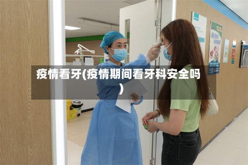 疫情看牙(疫情期间看牙科安全吗)
