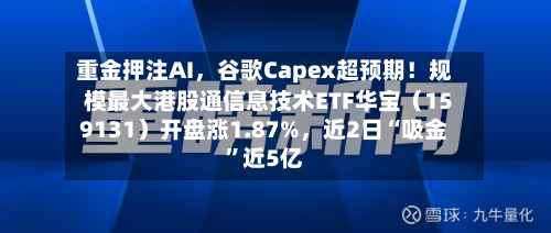 重金押注AI，谷歌Capex超预期！规模最大港股通信息技术ETF华宝（159131）开盘涨1.87%，近2日“吸金”近5亿-第2张图片