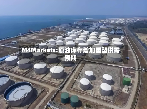 M4Markets:原油库存增加重塑供需预期
