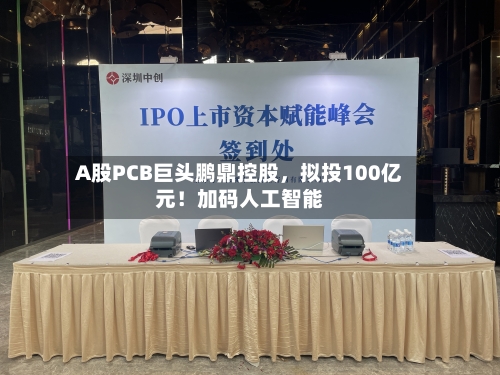 A股PCB巨头鹏鼎控股，拟投100亿元！加码人工智能-第2张图片