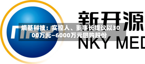熵基科技：实控人、董事长提议以3000万元—6000万元回购股份