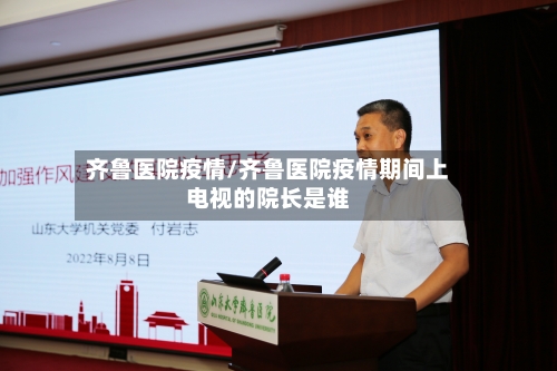 齐鲁医院疫情/齐鲁医院疫情期间上电视的院长是谁