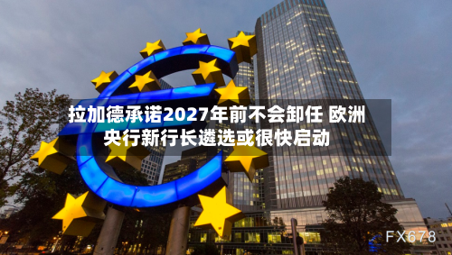 拉加德承诺2027年前不会卸任 欧洲央行新行长遴选或很快启动