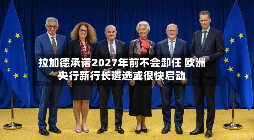 拉加德承诺2027年前不会卸任 欧洲央行新行长遴选或很快启动-第2张图片