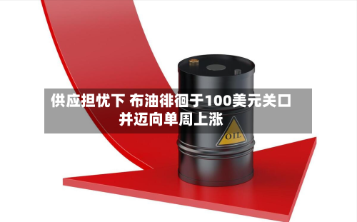 供应担忧下 布油徘徊于100美元关口并迈向单周上涨