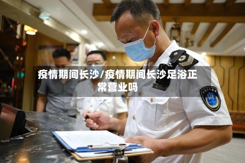 疫情期间长沙/疫情期间长沙足浴正常营业吗