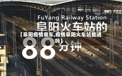 【阜阳疫情乘车,疫情阜阳火车站能进吗】