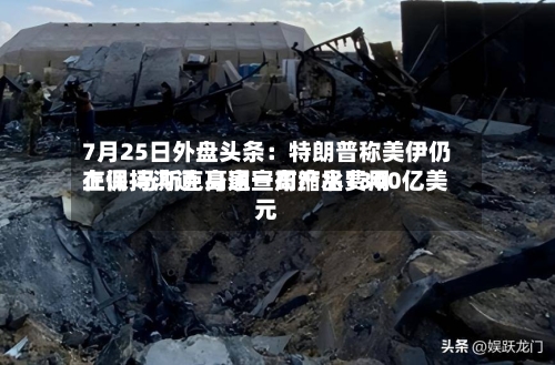 7月25日外盘头条：特朗普称美伊仍在保持沟通 高通宣布产品费用上调 马斯克身家一周缩水1300亿美元-第2张图片