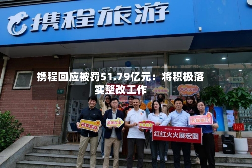 携程回应被罚51.79亿元：将积极落实整改工作-第2张图片
