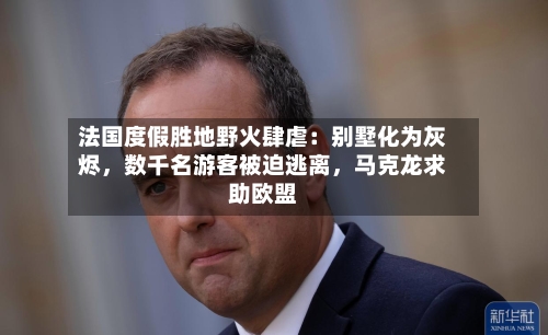 法国度假胜地野火肆虐：别墅化为灰烬，数千名游客被迫逃离	，马克龙求助欧盟-第3张图片