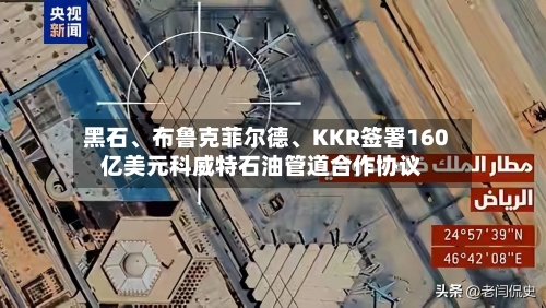 黑石、布鲁克菲尔德	、KKR签署160亿美元科威特石油管道合作协议-第3张图片