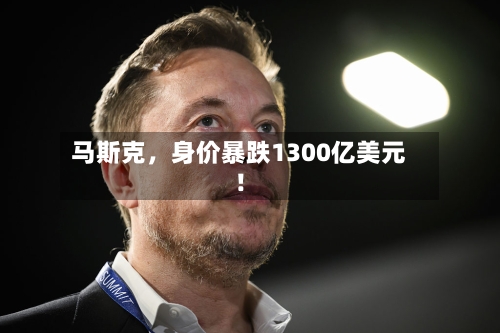 马斯克，身价暴跌1300亿美元！-第2张图片