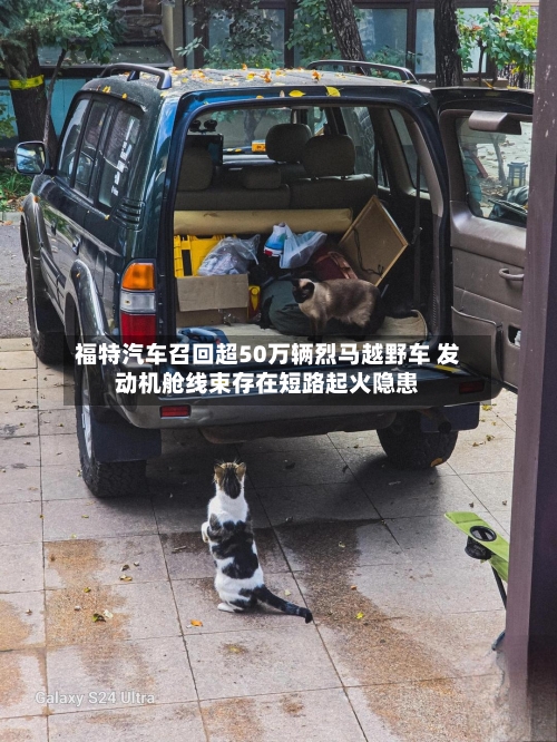 福特汽车召回超50万辆烈马越野车 发动机舱线束存在短路起火隐患
