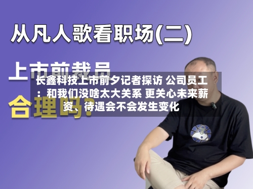 长鑫科技上市前夕记者探访 公司员工：和我们没啥太大关系 更关心未来薪资、待遇会不会发生变化-第3张图片