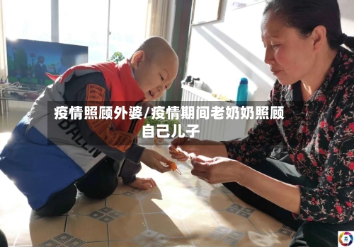 疫情照顾外婆/疫情期间老奶奶照顾自己儿子