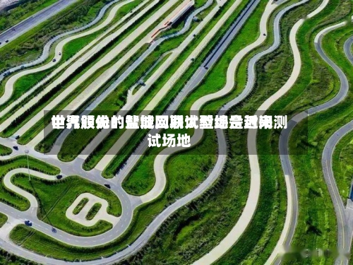 中汽股份：盐城二期试验场是近来世界领先的智能网联大型综合封闭测试场地-第2张图片