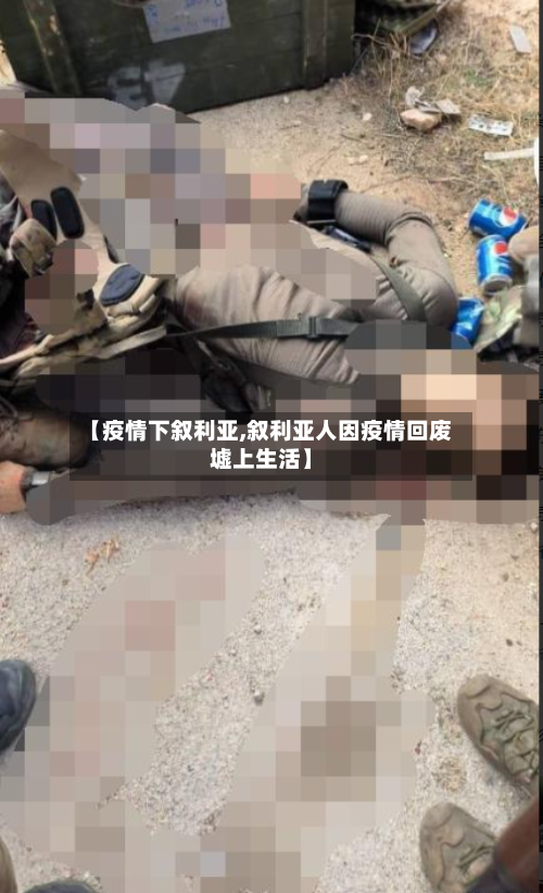 【疫情下叙利亚,叙利亚人因疫情回废墟上生活】
