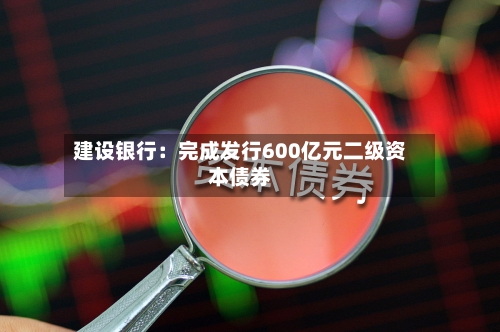 建设银行：完成发行600亿元二级资本债券