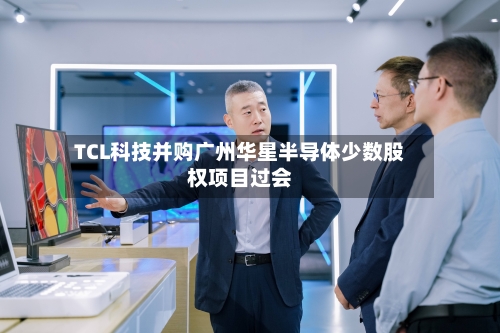 TCL科技并购广州华星半导体少数股权项目过会-第2张图片
