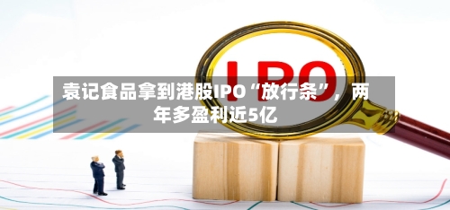 袁记食品拿到港股IPO“放行条”	，两年多盈利近5亿-第2张图片