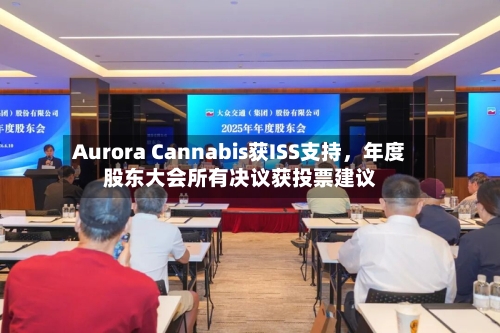Aurora Cannabis获ISS支持，年度股东大会所有决议获投票建议-第2张图片