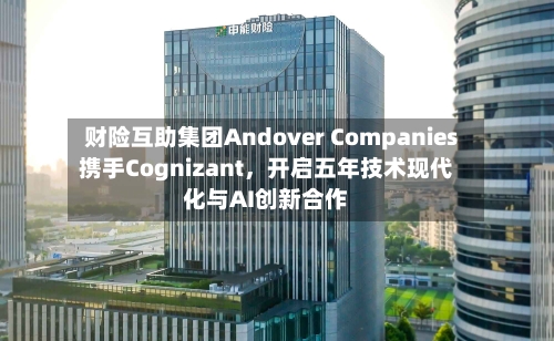 财险互助集团Andover Companies携手Cognizant	，开启五年技术现代化与AI创新合作-第2张图片