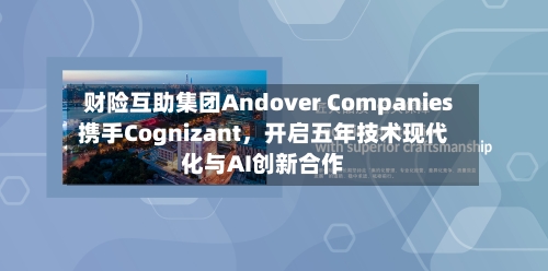 财险互助集团Andover Companies携手Cognizant，开启五年技术现代化与AI创新合作