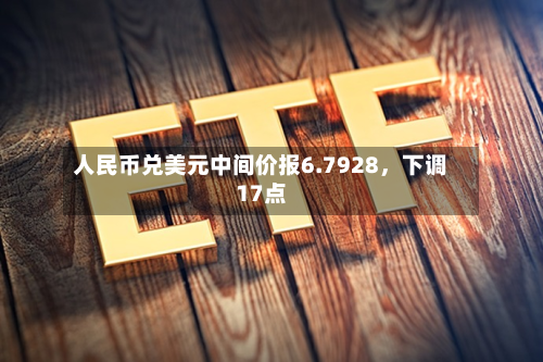 人民币兑美元中间价报6.7928，下调17点-第2张图片
