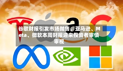 谷歌财报引发市场抛售，亚马逊	、Meta、微软本周财报迎来投资者审慎审视-第3张图片
