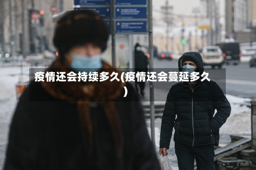 疫情还会持续多久(疫情还会蔓延多久)