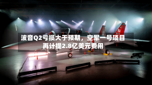 波音Q2亏损大于预期，空军一号项目再计提2.8亿美元费用-第3张图片