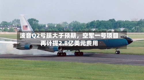 波音Q2亏损大于预期	，空军一号项目再计提2.8亿美元费用-第2张图片