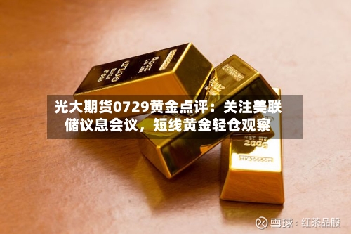 光大期货0729黄金点评：关注美联储议息会议，短线黄金轻仓观察-第2张图片