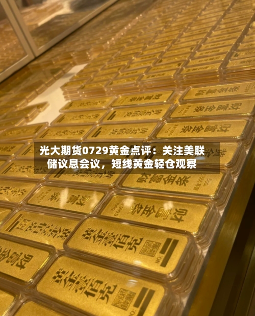 光大期货0729黄金点评：关注美联储议息会议	，短线黄金轻仓观察-第3张图片