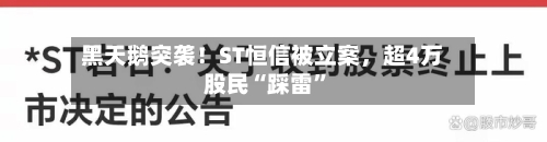 黑天鹅突袭！ST恒信被立案，超4万股民“踩雷”-第3张图片
