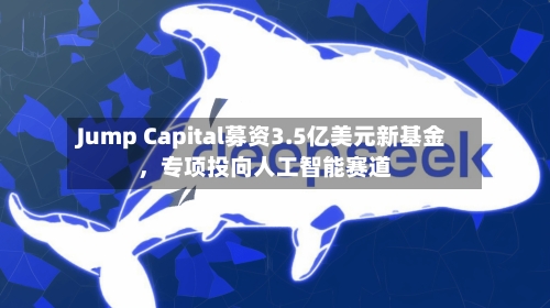 Jump Capital募资3.5亿美元新基金，专项投向人工智能赛道-第2张图片