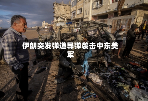 伊朗突发弹道导弹袭击中东美军