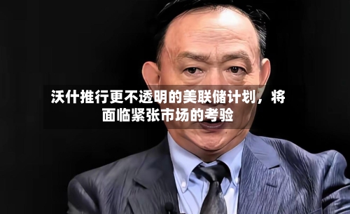 沃什推行更不透明的美联储计划，将面临紧张市场的考验-第2张图片