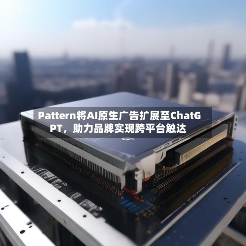 Pattern将AI原生广告扩展至ChatGPT，助力品牌实现跨平台触达-第2张图片