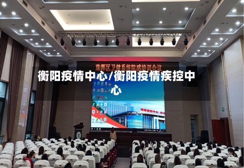 衡阳疫情中心/衡阳疫情疾控中心-第2张图片